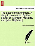 The Last of the Mortimers. a Story in Two Voices. by the Author of Margaret Maitland, Etc. [Mrs. Oliphant.]