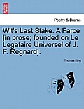 Wit's Last Stake. a Farce [In Prose; Founded on Le Legataire Universel of J. F. Regnard].