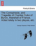 The Conspiracie, and Tragedie of Charles Duke of Byron, Marshall of France. Acted Lately in Two Playes, Etc.