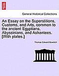 An Essay on the Superstitions, Customs, and Arts, Common to the Ancient Egyptians, Abyssinians, and Ashantees. [With Plates.]