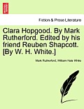 Clara Hopgood. by Mark Rutherford. Edited by His Friend Reuben Shapcott. [By W. H. White.]