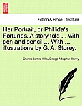 Her Portrait, or Phillida's Fortunes. a Story Told ... with Pen and Pencil ... with ... Illustrations by G. A. Storey.