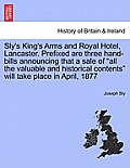 Sly's King's Arms and Royal Hotel, Lancaster. Prefixed Are Three Hand-Bills Announcing That a Sale of All the Valuable and Historical Contents Will Ta