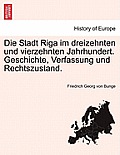 Die Stadt Riga Im Dreizehnten Und Vierzehnten Jahrhundert. Geschichte, Verfassung Und Rechtszustand.
