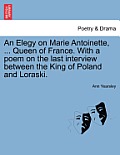 An Elegy on Marie Antoinette, ... Queen of France. with a Poem on the Last Interview Between the King of Poland and Loraski.