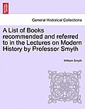 A List of Books Recommended and Referred to in the Lectures on Modern History by Professor Smyth
