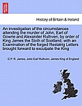 An Investigation of the Circumstances Attending the Murder of John, Earl of Gowrie and Alexander Ruthven, by Order of King James the Sixth of Scotland
