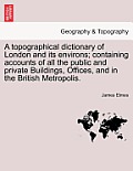A Topographical Dictionary of London and Its Environs; Containing Accounts of All the Public and Private Buildings, Offices, and in the British Metrop