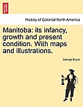 Manitoba: Its Infancy, Growth and Present Condition. with Maps and Illustrations.