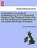 A Description of a Series of Illustrations to G. P. H.'s Manuscript History of the Princes of Wales, from the Time of Edward of Caernarvon, to the Pre