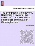 The Evergreen State Souvenir. Containing a Review of the Resources ... and Commercial Advantages of the State of Washington, Etc.