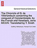 The Chronicle of G. de Villehardouin Concerning the Conquest of Constantinople, by the French and Venetians, Anno MCCIV. Translated by T. Smith