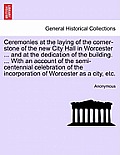 Ceremonies at the Laying of the Corner-Stone of the New City Hall in Worcester ... and at the Dedication of the Building. ... with an Account of the S