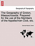 The Geography of Groton, Massachusetts. Prepared for the Use of the Members of the Appalachian Club, Etc.