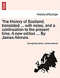 The History of Scotland, translated ... with notes, and a continuation to the present time. A new edition ... By James Aikman. Vol. IV.
