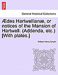 Des Hartwellian , or Notices of the Mansion of Hartwell. (Addenda, Etc.) [With Plates.]
