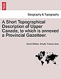A Short Topographical Description of Upper Canada, to Which Is Annexed a Provincial Gazetteer.