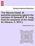 The Albuera Medal. [a Pamphlet Protesting Against the Omission of General R. B. Long from the Recipients of the Medal for Albuera, in 1814.]