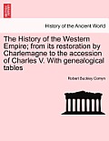The History of the Western Empire; from its restoration by Charlemagne to the accession of Charles V. With genealogical tables Vol. I.