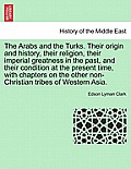 The Arabs and the Turks. Their Origin and History, Their Religion, Their Imperial Greatness in the Past, and Their Condition at the Present Time, with