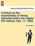 A Lecture on the Uncertainties of History, Delivered Before the Capitol Hill Institute, Dec. 17, 1842.