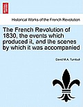 The French Revolution of 1830, the Events Which Produced It, and the Scenes by Which It Was Accompanied
