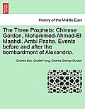 The Three Prophets: Chinese Gordon, Mohammed-Ahmed-El Maahdi, Arabi Pasha. Events Before and After the Bombardment of Alexandria.