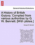 A History of British Guiana. Compiled from Various Authorities by G. W. Bennett. [With Plates.]