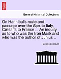 On Hannibal's Route and Passage Over the Alps to Italy, C Sar's to France ... an Inquiry as to Who Was the Iron Mask and Who Was the Author of Junius