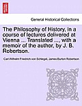 The Philosophy of History, in a Course of Lectures Delivered at Vienna ... Translated ..., with a Memoir of the Author, by J. B. Robertson. Vol. II