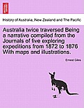 Australia Twice Traversed Being a Narrative Compiled from the Journals of Five Exploring Expeditions from 1872 to 1876 with Maps and Illustrations: Vo