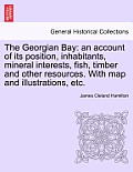 The Georgian Bay: An Account of Its Position, Inhabitants, Mineral Interests, Fish, Timber and Other Resources. with Map and Illustratio