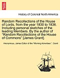 Random Recollections of the House of Lords, from the Year 1830 to 1836. Including Personal Sketches of the Leading Members. by the Author of Random R