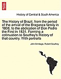 The History of Brazil, from the period of the arrival of the Braganza family in 1808, to the abdication of Don Pedro the First in 1831. Forming a coti