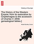 The History of the Western Empire; from its restoration by Charlemagne to the accession of Charles V. [With genealogical tables.]
