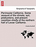 Peninsular California. Some Account of the Climate, Soil, Productions, and Present Condition Chiefly of the Northern Half of Lower California.
