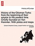 History of the Ottoman Turks: from the beginning of their empire to the present time. Chiefly founded on Von Hammer. With plates and maps Vol. I.