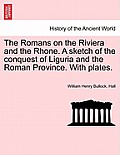 The Romans on the Riviera and the Rhone. a Sketch of the Conquest of Liguria and the Roman Province. with Plates.