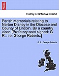 Parish Memorials Relating to Norton Disney in the Diocese and County of Lincoln. by a Country Vicar. [Prefatory Note Signed: G. R., i.e. George Robert