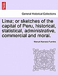 Lima; Or Sketches of the Capital of Peru, Historical, Statistical, Administrative, Commercial and Moral.
