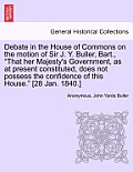 Debate in the House of Commons on the Motion of Sir J. Y. Buller, Bart., That Her Majesty's Government, as at Present Constituted, Does Not Possess t
