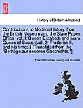 Contributions to Modern History, from the British Museum and the State Paper Office. vol. I. Queen Elizabeth and Mary Queen of Scots. (vol. 2. Frederi