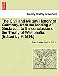 The Civil and Military History of Germany, from the landing of Gustavus, to the conclusion of the Treaty of Westphalia. [Edited by F. G. H.]