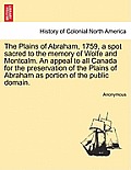 The Plains of Abraham, 1759, a Spot Sacred to the Memory of Wolfe and Montcalm. an Appeal to All Canada for the Preservation of the Plains of Abraham