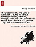 The Dispatches of ... the Duke of Wellington ... During His Various Campaigns in India, Denmark, Portugal, Spain, the Low Countries and France from 17