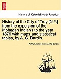 History of the City of Troy [N.Y.] from the Expulsion of the Mohegan Indians to the Year 1876 with Maps and Statistical Tables, by A. G. Bardin.