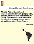 Mexico, Aztec, Spanish and Republican: Or Historical, Geographical, Political, Statistical and Social Account of That Country from the Period of the I