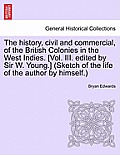 The history, civil and commercial, of the British Colonies in the West Indies. [Vol. III. edited by Sir W. Young.] (Sketch of the life of the author b
