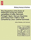 The Dispatches of the Duke of Wellington during his various campaigns in India, Denmark, Portugal, Spain, the Low Countries and France from 1799 to 18