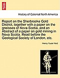 Report on the Sherbrooke Gold District, Together with a Paper on the Gneisses of Nova Scotia, and an Abstract of a Paper on Gold Mining in Nova Scotia